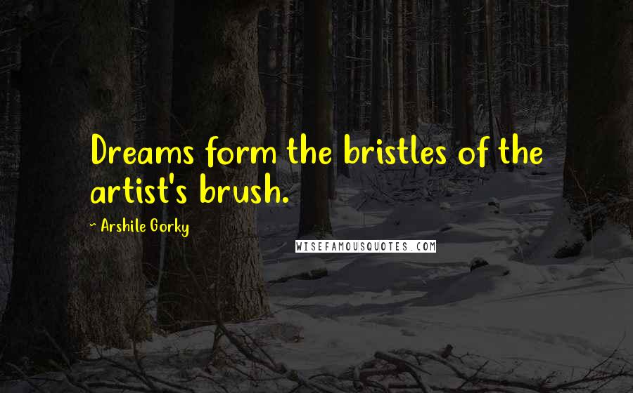 Arshile Gorky Quotes: Dreams form the bristles of the artist's brush.