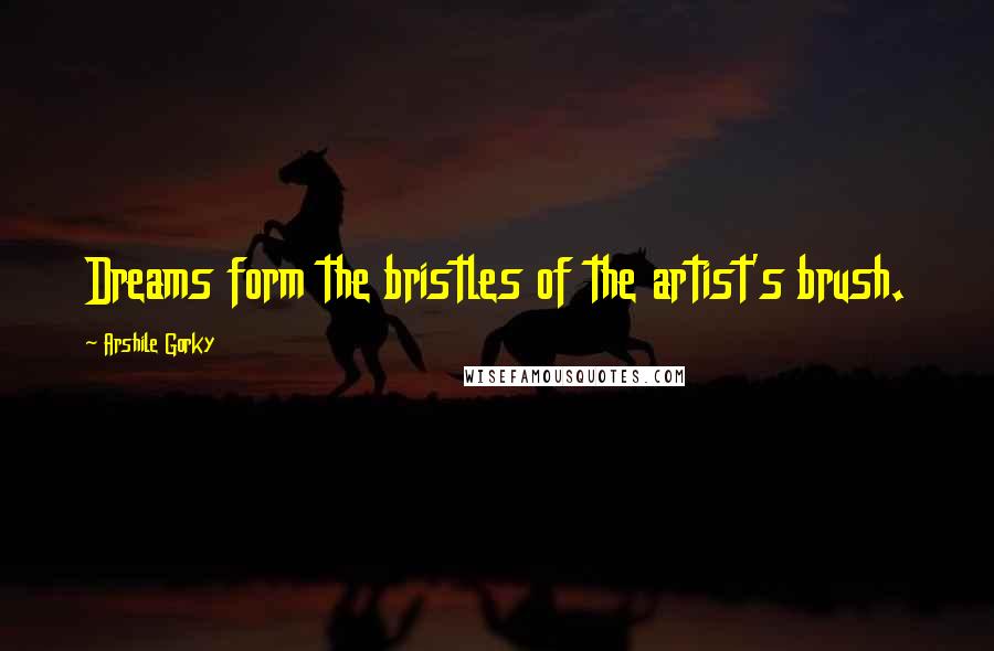 Arshile Gorky Quotes: Dreams form the bristles of the artist's brush.