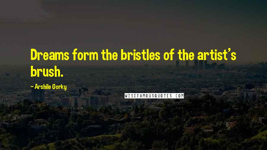 Arshile Gorky Quotes: Dreams form the bristles of the artist's brush.