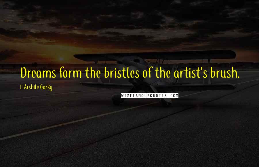 Arshile Gorky Quotes: Dreams form the bristles of the artist's brush.