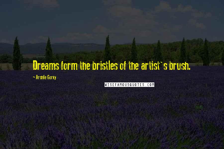 Arshile Gorky Quotes: Dreams form the bristles of the artist's brush.