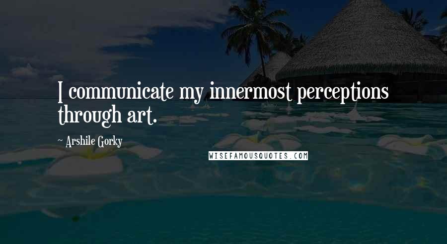 Arshile Gorky Quotes: I communicate my innermost perceptions through art.