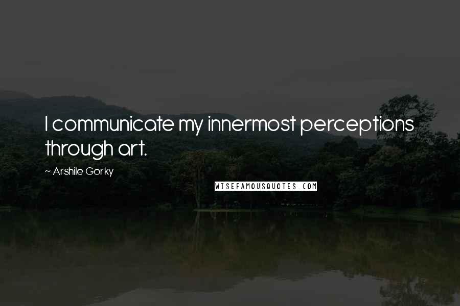 Arshile Gorky Quotes: I communicate my innermost perceptions through art.