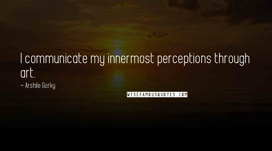 Arshile Gorky Quotes: I communicate my innermost perceptions through art.