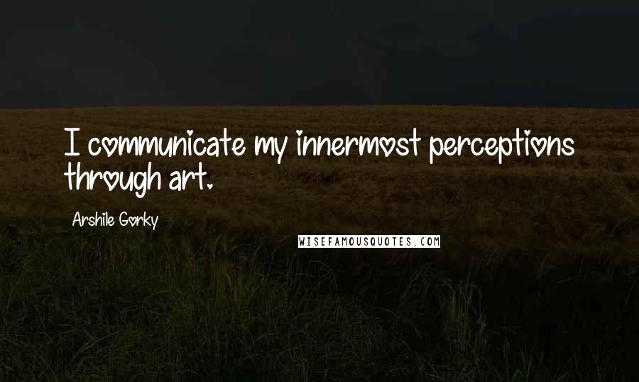 Arshile Gorky Quotes: I communicate my innermost perceptions through art.