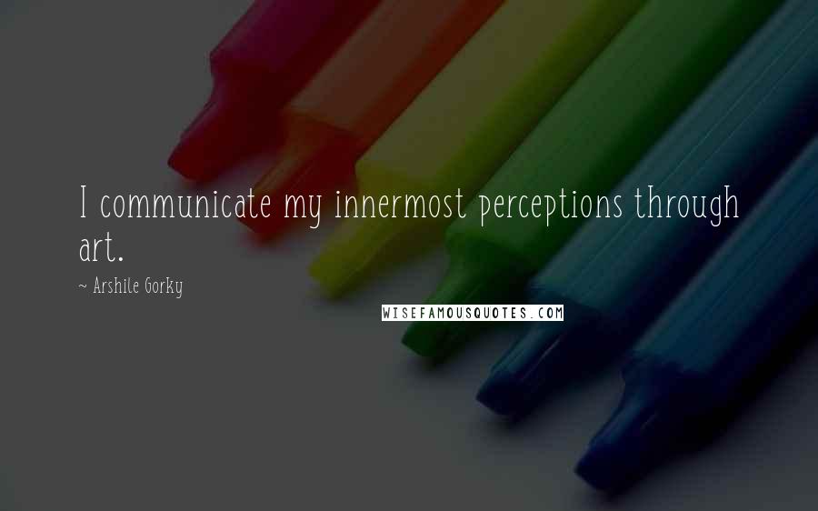 Arshile Gorky Quotes: I communicate my innermost perceptions through art.