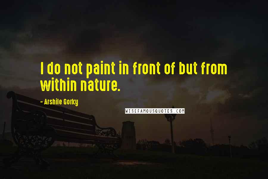 Arshile Gorky Quotes: I do not paint in front of but from within nature.