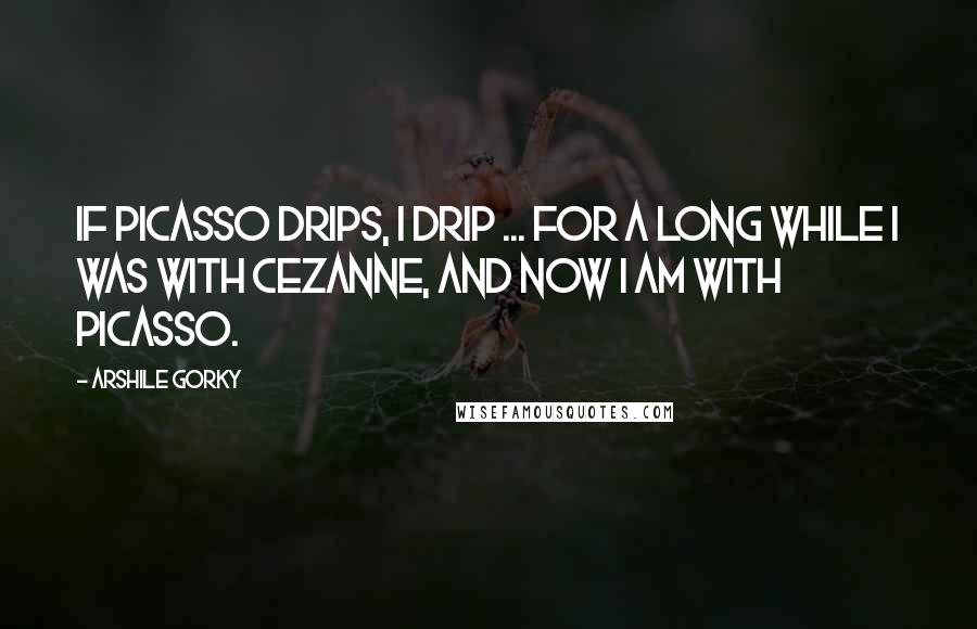 Arshile Gorky Quotes: If Picasso drips, I drip ... For a long while I was with Cezanne, and now I am with Picasso.