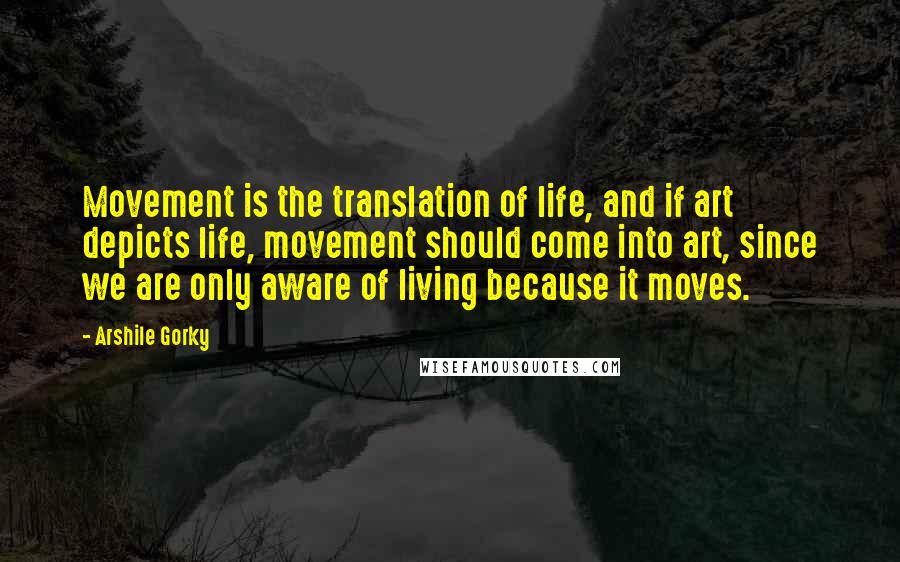 Arshile Gorky Quotes: Movement is the translation of life, and if art depicts life, movement should come into art, since we are only aware of living because it moves.