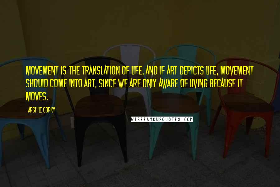 Arshile Gorky Quotes: Movement is the translation of life, and if art depicts life, movement should come into art, since we are only aware of living because it moves.