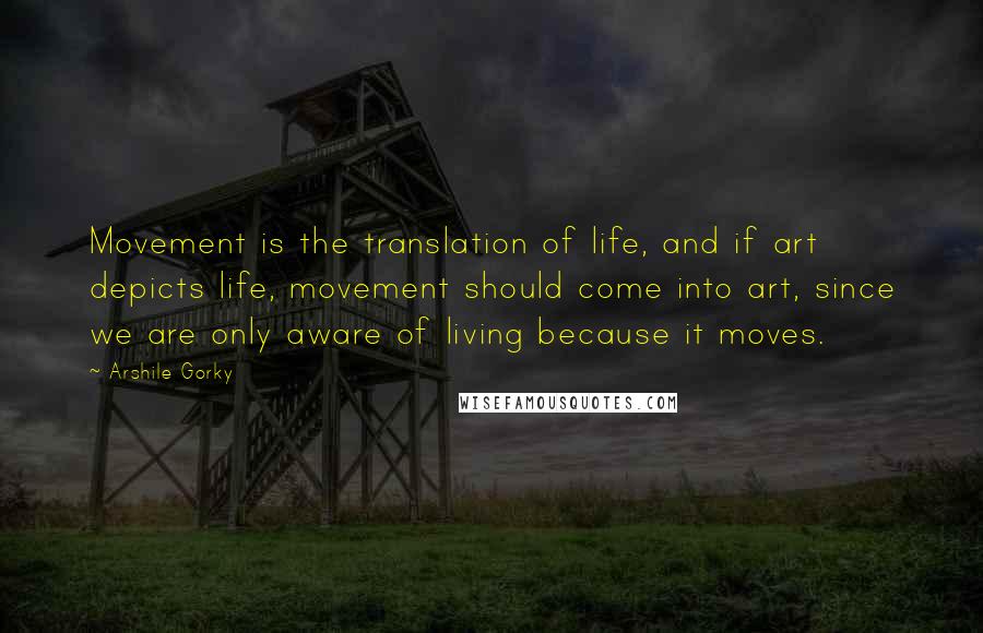 Arshile Gorky Quotes: Movement is the translation of life, and if art depicts life, movement should come into art, since we are only aware of living because it moves.