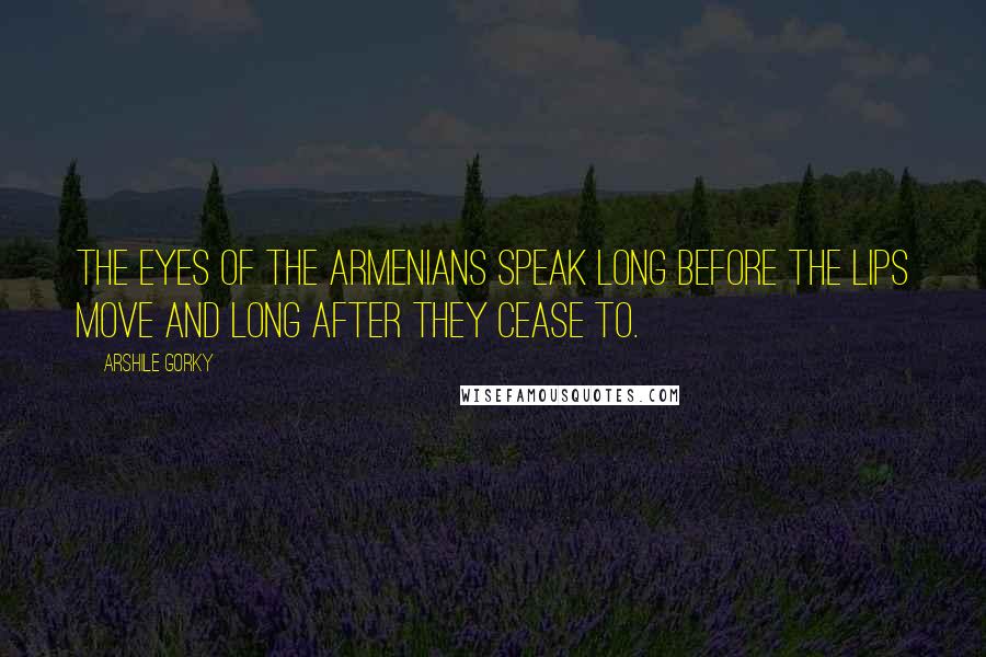 Arshile Gorky Quotes: The eyes of the Armenians speak long before the lips move and long after they cease to.