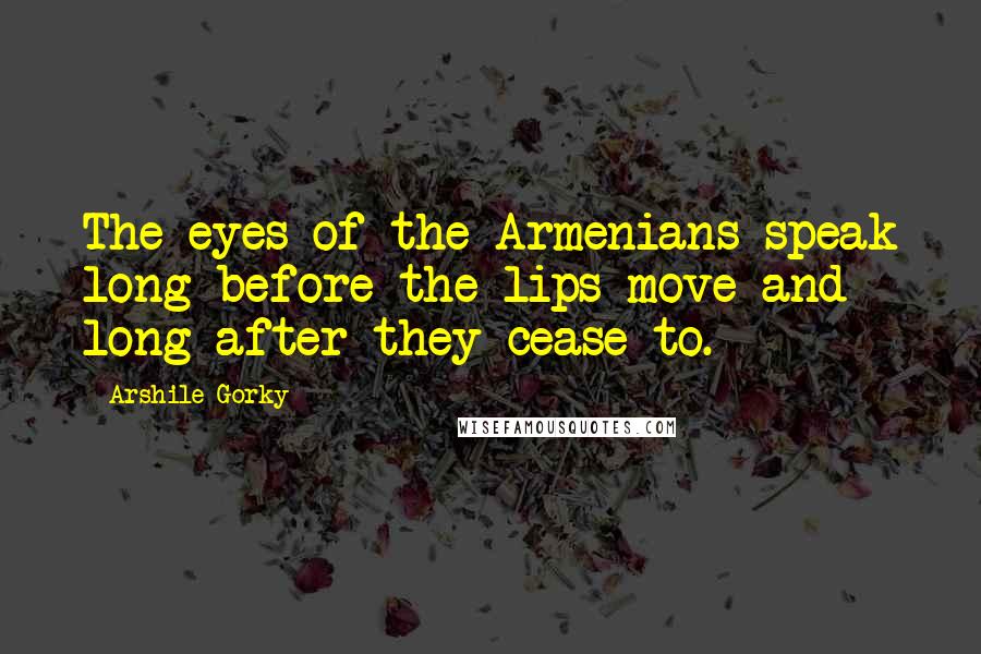 Arshile Gorky Quotes: The eyes of the Armenians speak long before the lips move and long after they cease to.