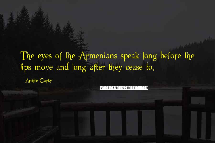 Arshile Gorky Quotes: The eyes of the Armenians speak long before the lips move and long after they cease to.