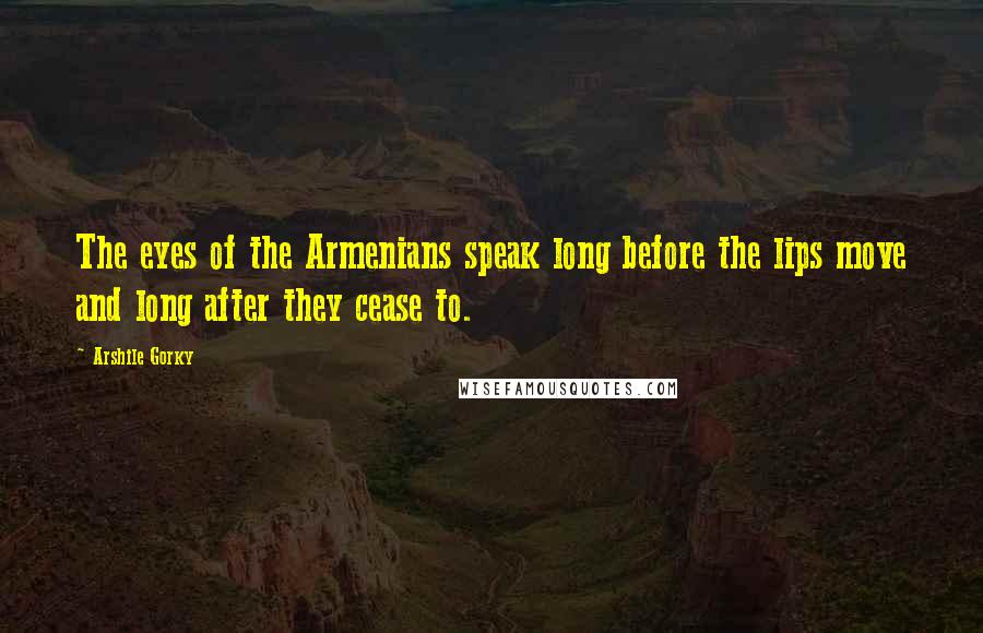 Arshile Gorky Quotes: The eyes of the Armenians speak long before the lips move and long after they cease to.