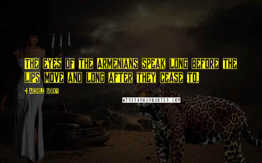 Arshile Gorky Quotes: The eyes of the Armenians speak long before the lips move and long after they cease to.