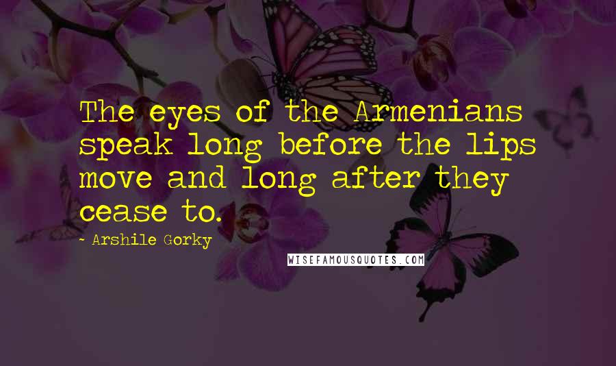 Arshile Gorky Quotes: The eyes of the Armenians speak long before the lips move and long after they cease to.