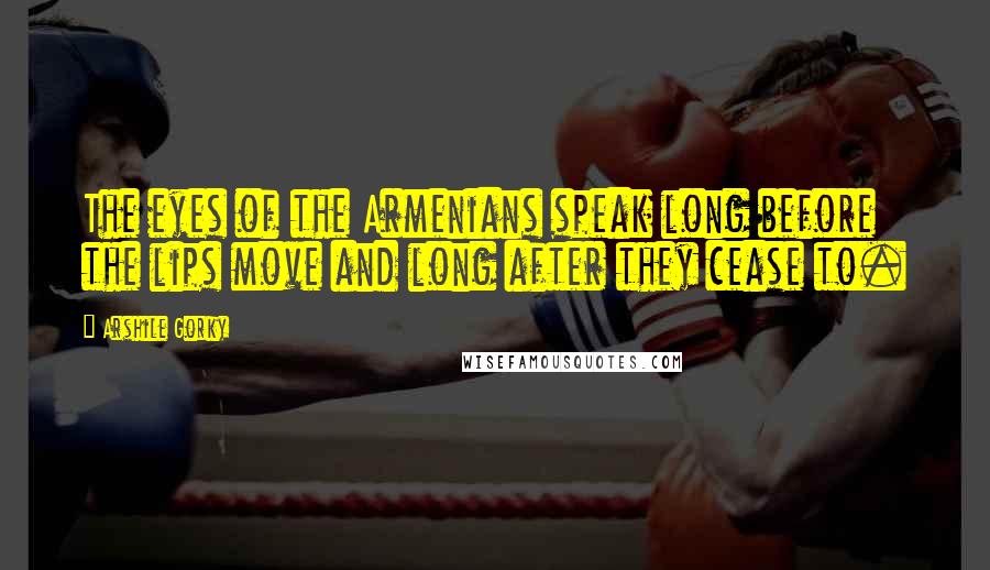 Arshile Gorky Quotes: The eyes of the Armenians speak long before the lips move and long after they cease to.