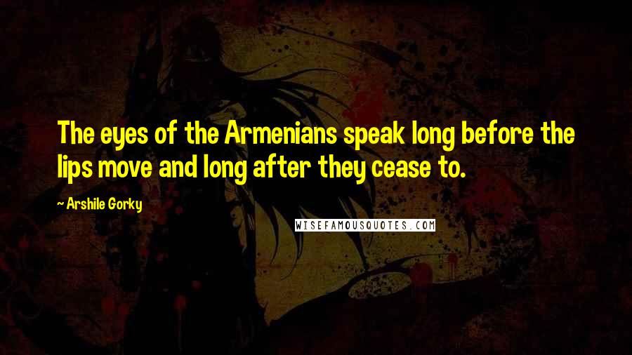 Arshile Gorky Quotes: The eyes of the Armenians speak long before the lips move and long after they cease to.