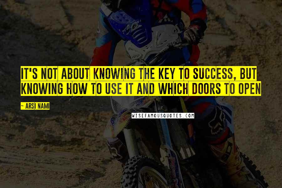 Arsi Nami Quotes: It's not about knowing the key to success, but knowing how to use it and which doors to open