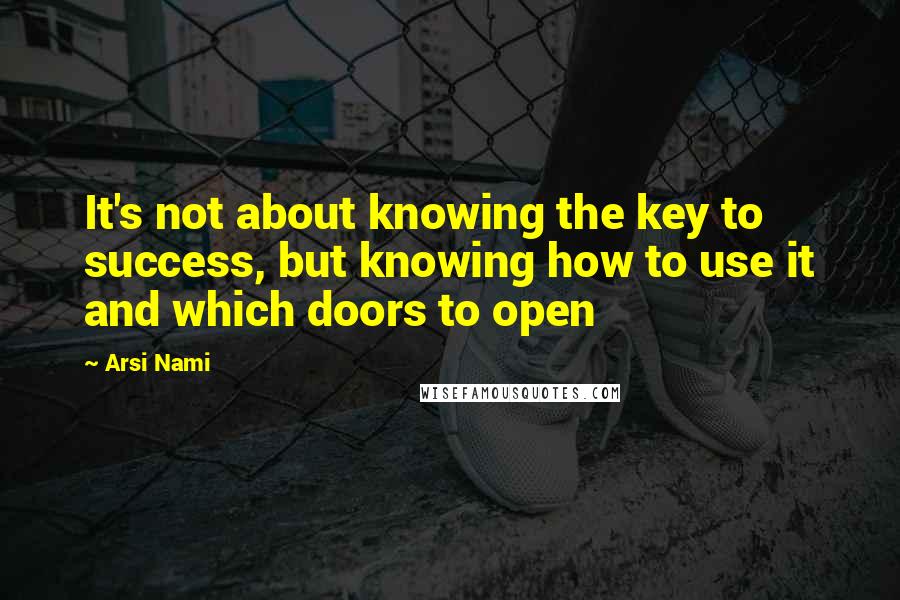 Arsi Nami Quotes: It's not about knowing the key to success, but knowing how to use it and which doors to open