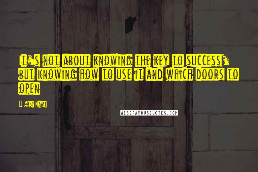 Arsi Nami Quotes: It's not about knowing the key to success, but knowing how to use it and which doors to open