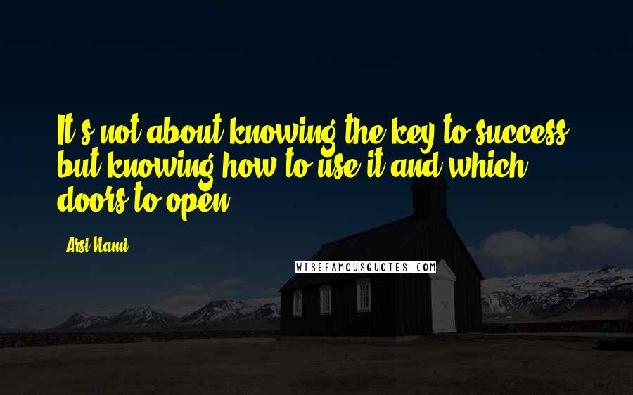 Arsi Nami Quotes: It's not about knowing the key to success, but knowing how to use it and which doors to open