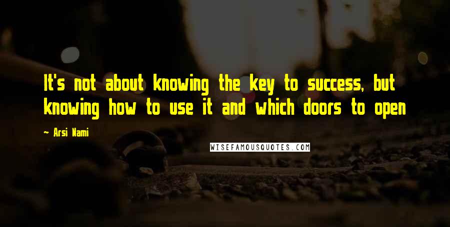 Arsi Nami Quotes: It's not about knowing the key to success, but knowing how to use it and which doors to open