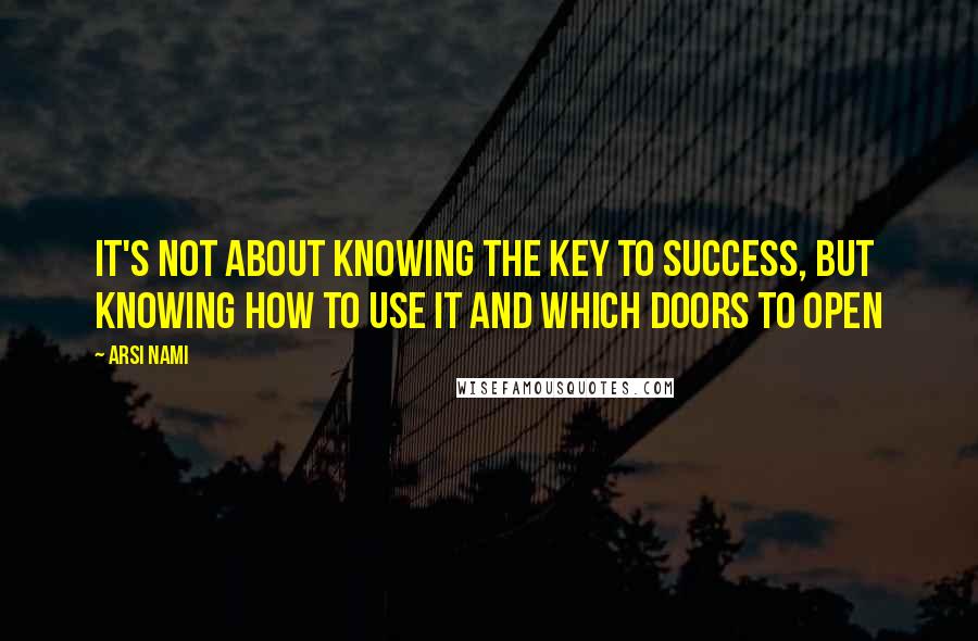 Arsi Nami Quotes: It's not about knowing the key to success, but knowing how to use it and which doors to open