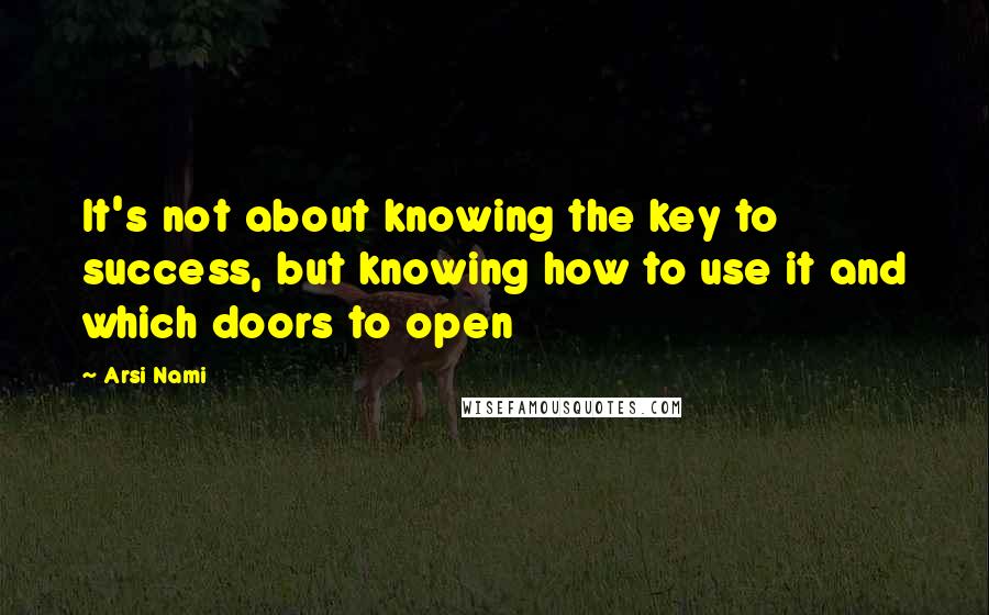 Arsi Nami Quotes: It's not about knowing the key to success, but knowing how to use it and which doors to open