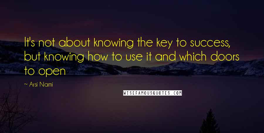 Arsi Nami Quotes: It's not about knowing the key to success, but knowing how to use it and which doors to open