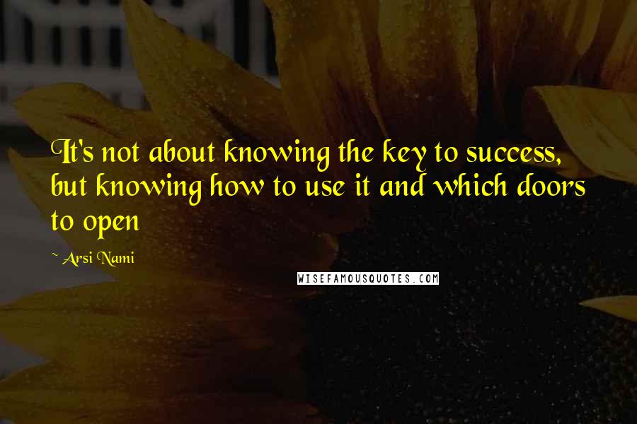 Arsi Nami Quotes: It's not about knowing the key to success, but knowing how to use it and which doors to open