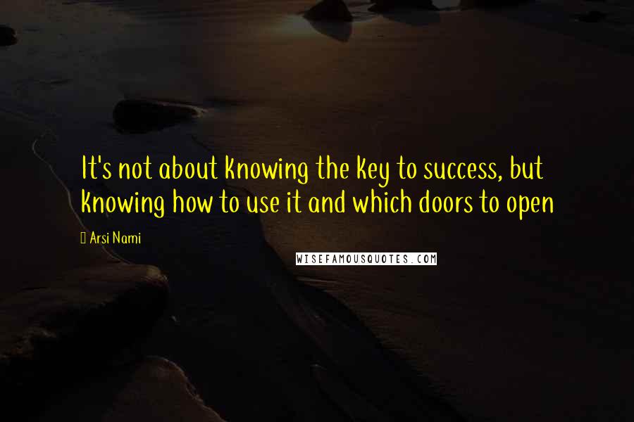 Arsi Nami Quotes: It's not about knowing the key to success, but knowing how to use it and which doors to open