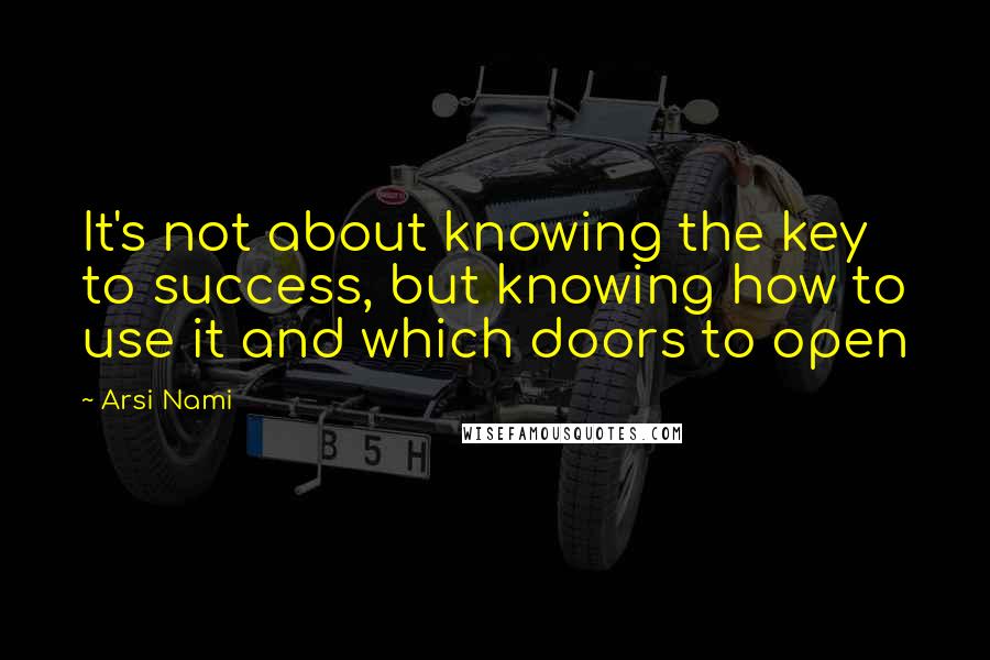 Arsi Nami Quotes: It's not about knowing the key to success, but knowing how to use it and which doors to open