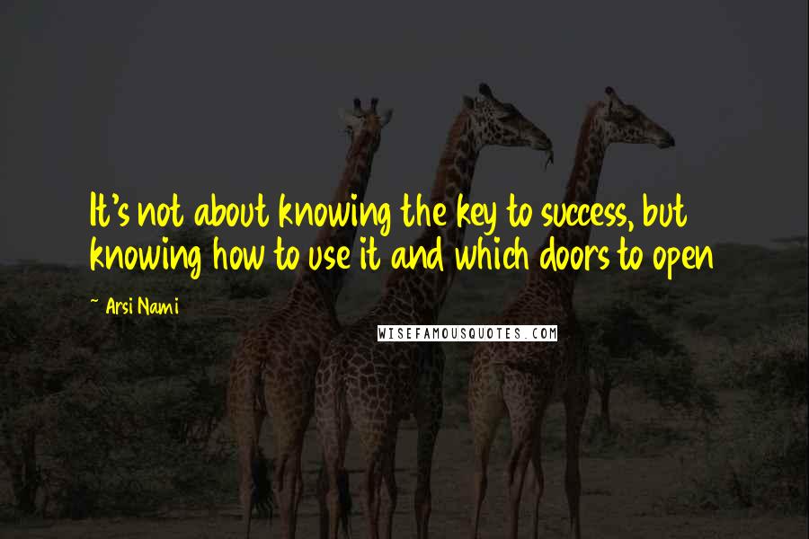 Arsi Nami Quotes: It's not about knowing the key to success, but knowing how to use it and which doors to open