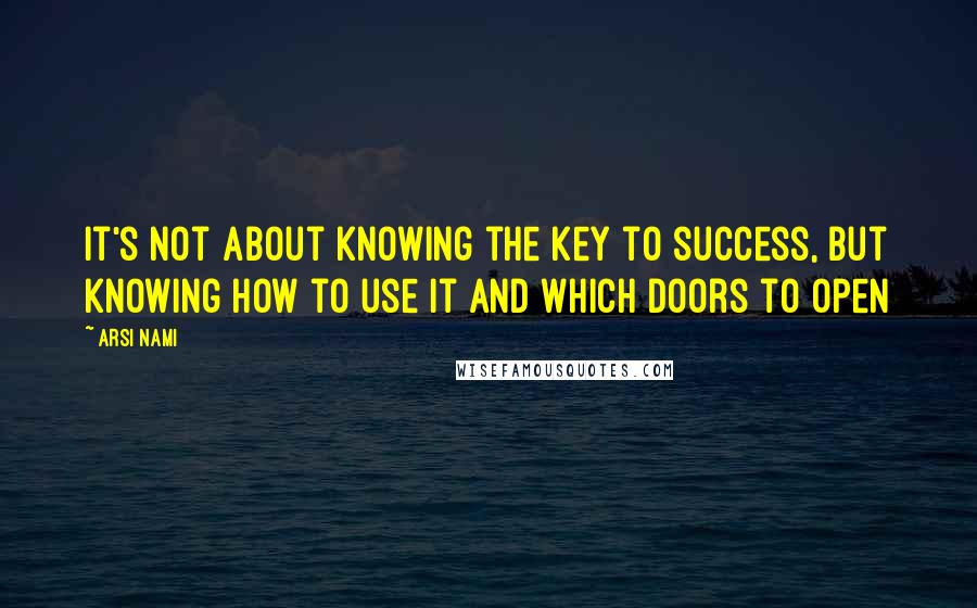 Arsi Nami Quotes: It's not about knowing the key to success, but knowing how to use it and which doors to open