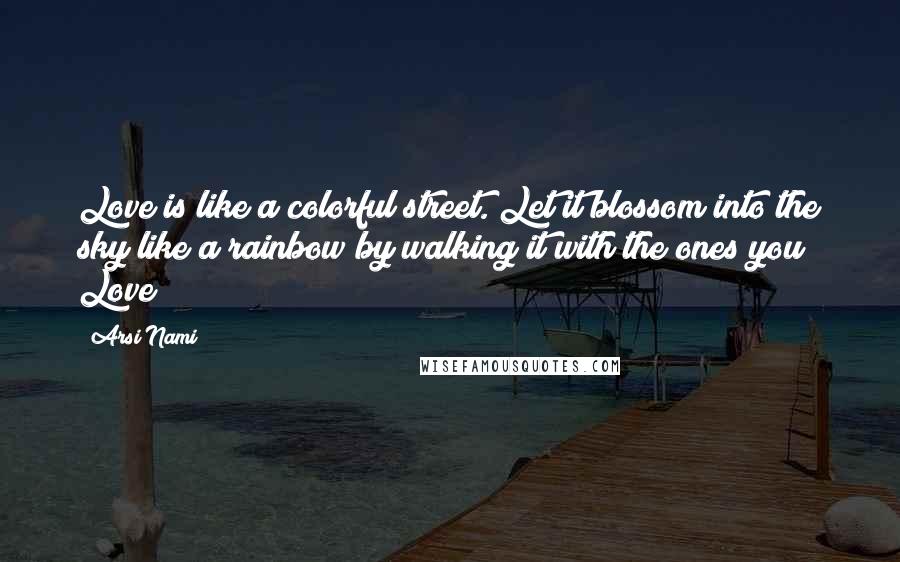 Arsi Nami Quotes: Love is like a colorful street. Let it blossom into the sky like a rainbow by walking it with the ones you Love