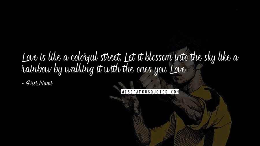 Arsi Nami Quotes: Love is like a colorful street. Let it blossom into the sky like a rainbow by walking it with the ones you Love