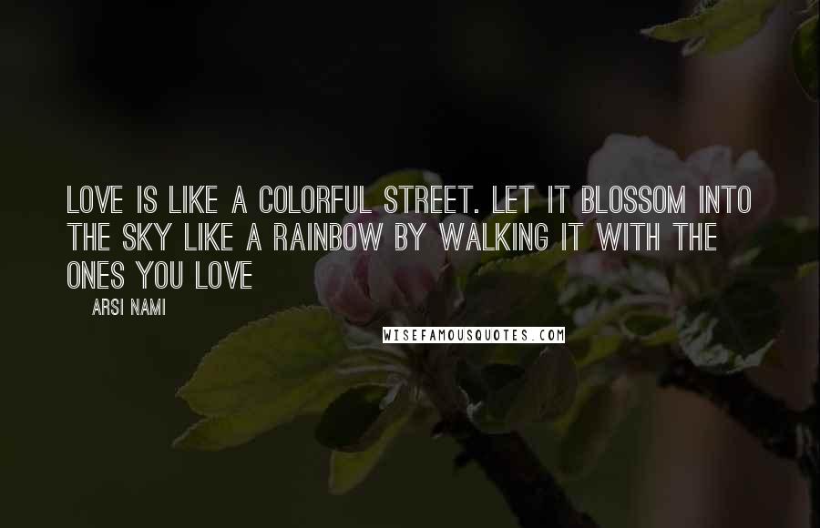 Arsi Nami Quotes: Love is like a colorful street. Let it blossom into the sky like a rainbow by walking it with the ones you Love