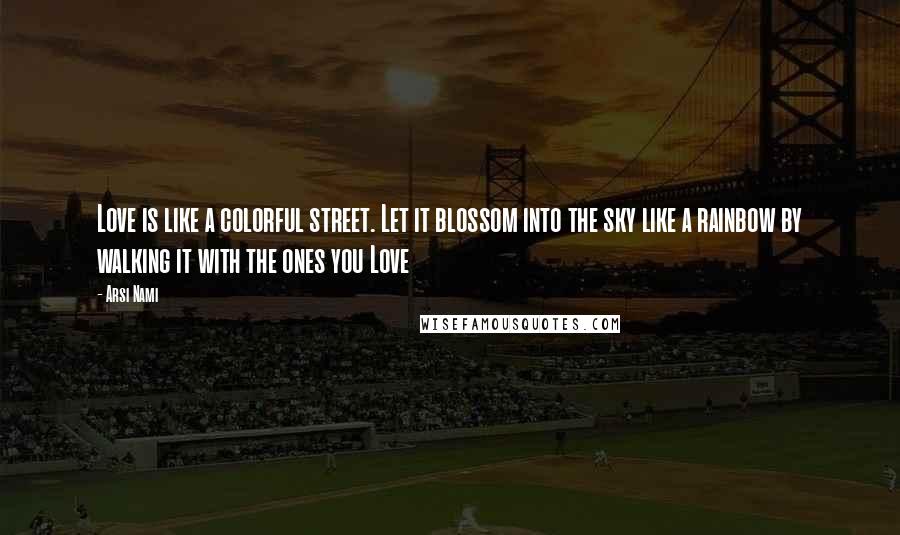 Arsi Nami Quotes: Love is like a colorful street. Let it blossom into the sky like a rainbow by walking it with the ones you Love