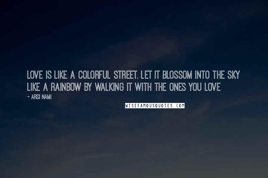 Arsi Nami Quotes: Love is like a colorful street. Let it blossom into the sky like a rainbow by walking it with the ones you Love