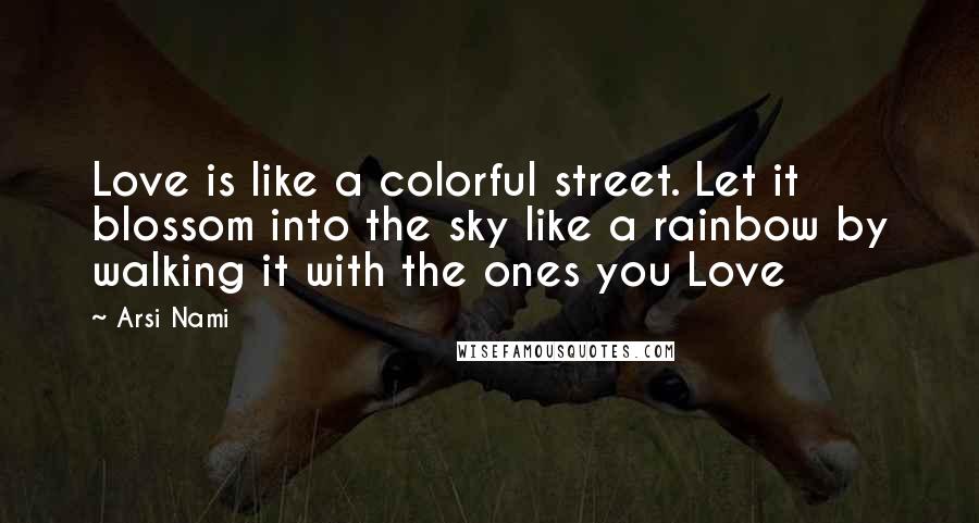 Arsi Nami Quotes: Love is like a colorful street. Let it blossom into the sky like a rainbow by walking it with the ones you Love