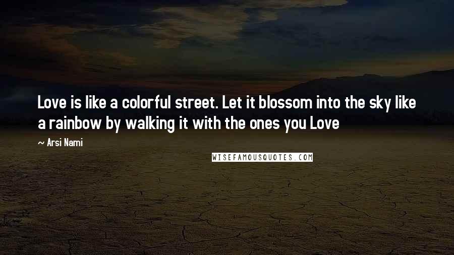 Arsi Nami Quotes: Love is like a colorful street. Let it blossom into the sky like a rainbow by walking it with the ones you Love