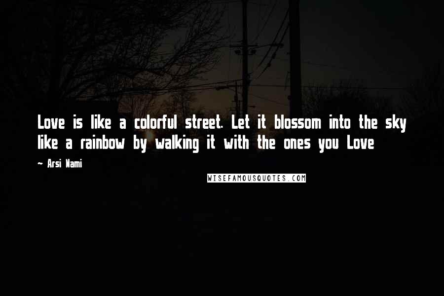 Arsi Nami Quotes: Love is like a colorful street. Let it blossom into the sky like a rainbow by walking it with the ones you Love