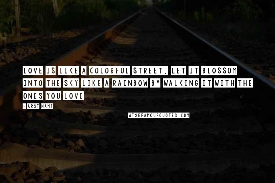 Arsi Nami Quotes: Love is like a colorful street. Let it blossom into the sky like a rainbow by walking it with the ones you Love