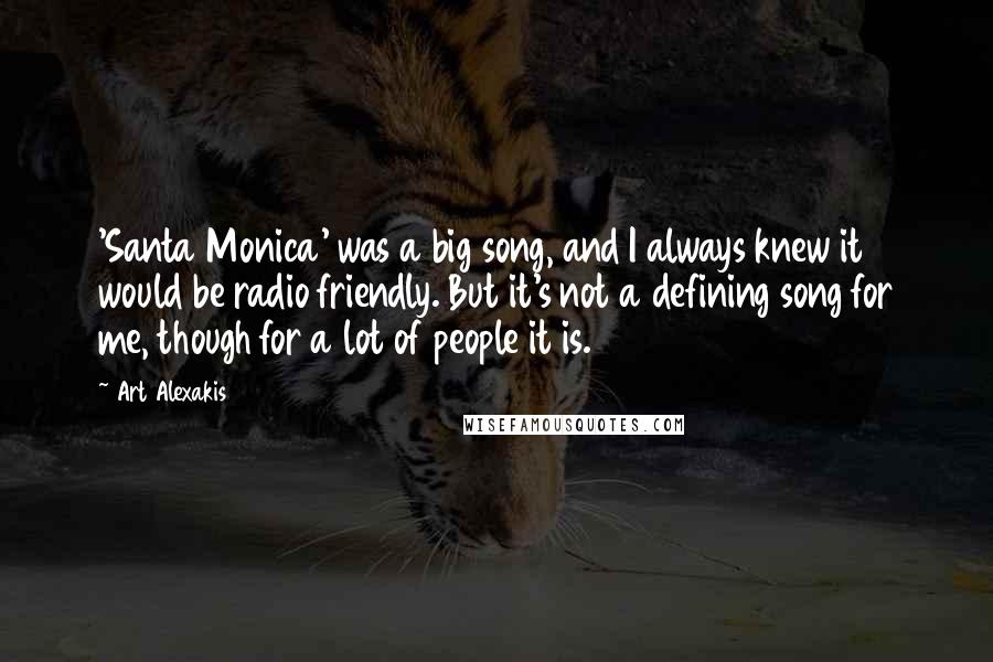 Art Alexakis Quotes: 'Santa Monica' was a big song, and I always knew it would be radio friendly. But it's not a defining song for me, though for a lot of people it is.