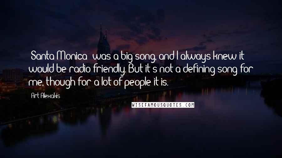 Art Alexakis Quotes: 'Santa Monica' was a big song, and I always knew it would be radio friendly. But it's not a defining song for me, though for a lot of people it is.