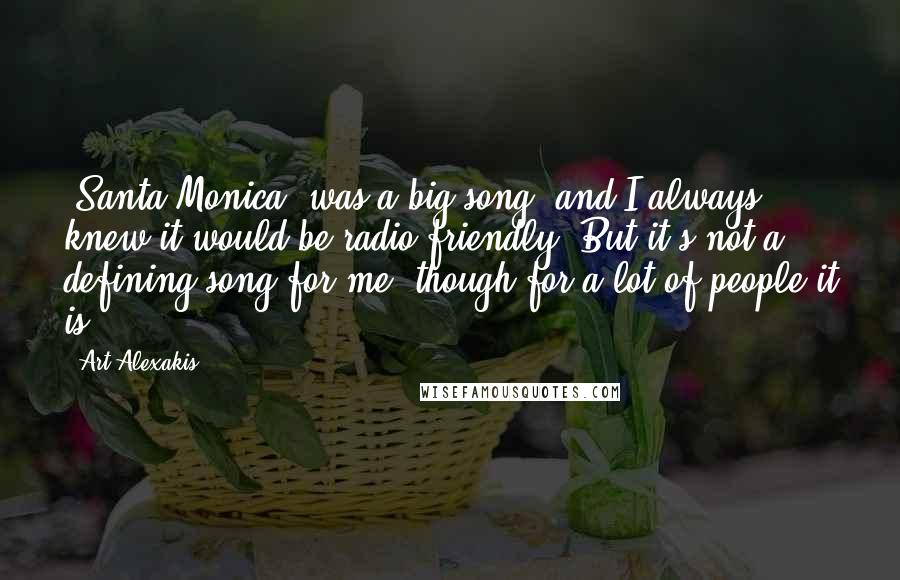 Art Alexakis Quotes: 'Santa Monica' was a big song, and I always knew it would be radio friendly. But it's not a defining song for me, though for a lot of people it is.