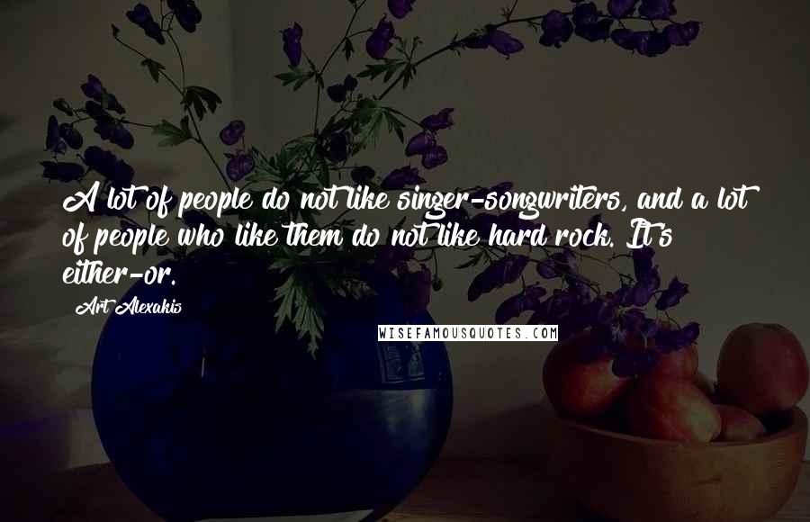 Art Alexakis Quotes: A lot of people do not like singer-songwriters, and a lot of people who like them do not like hard rock. It's either-or.