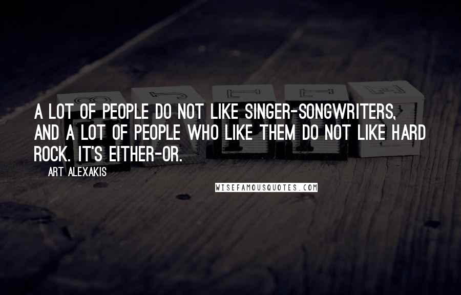 Art Alexakis Quotes: A lot of people do not like singer-songwriters, and a lot of people who like them do not like hard rock. It's either-or.